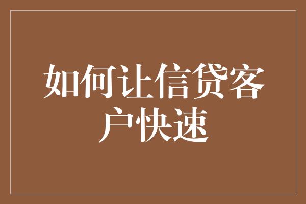 如何让信贷客户快速