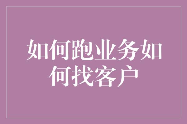 如何跑业务如何找客户