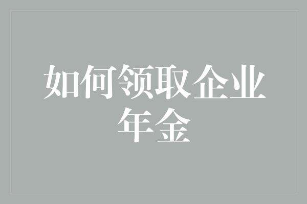 如何领取企业年金