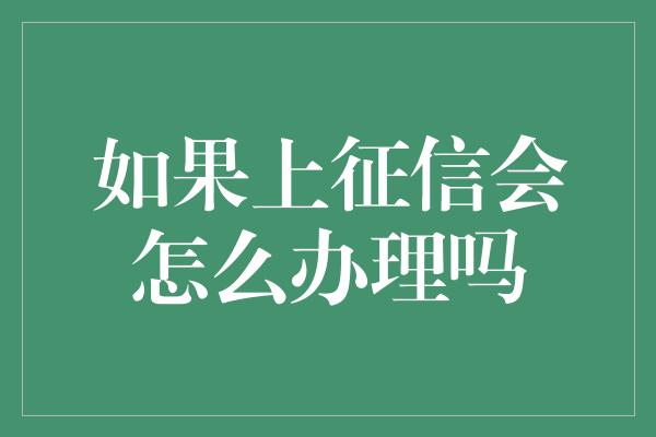 如果上征信会怎么办理吗