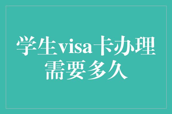 学生visa卡办理需要多久