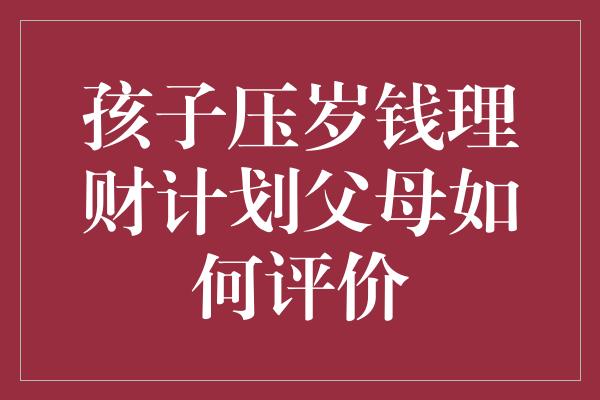 孩子压岁钱理财计划父母如何评价