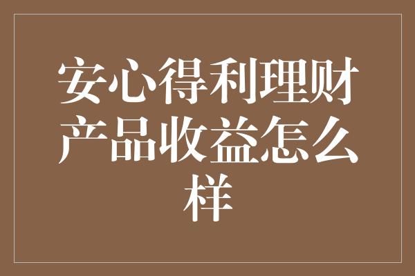 安心得利理财产品收益怎么样