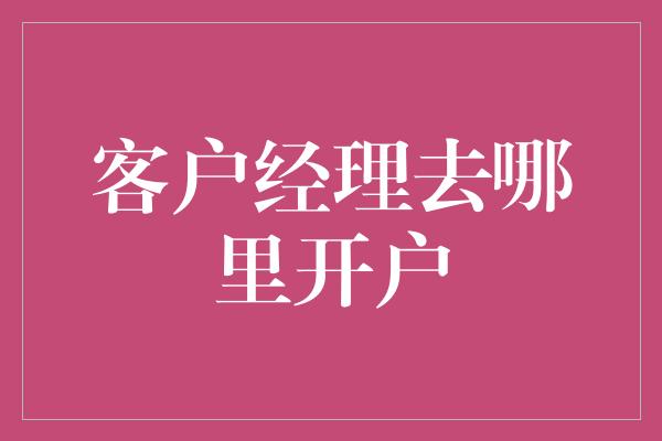 客户经理去哪里开户