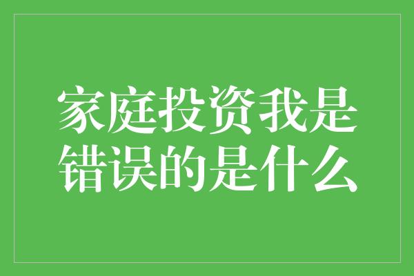 家庭投资我是错误的是什么