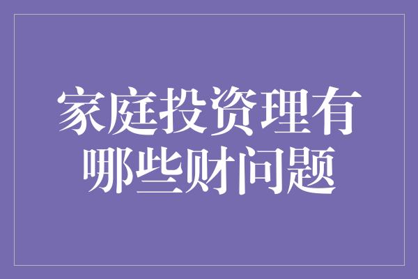 家庭投资理有哪些财问题