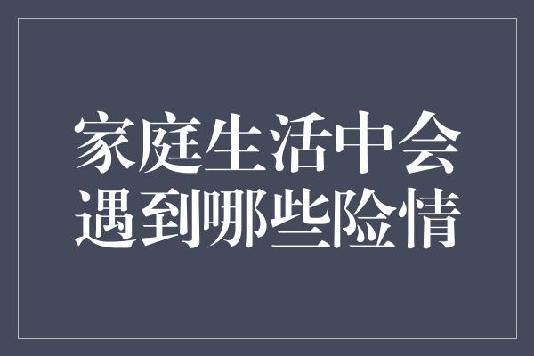 家庭生活中会遇到哪些险情