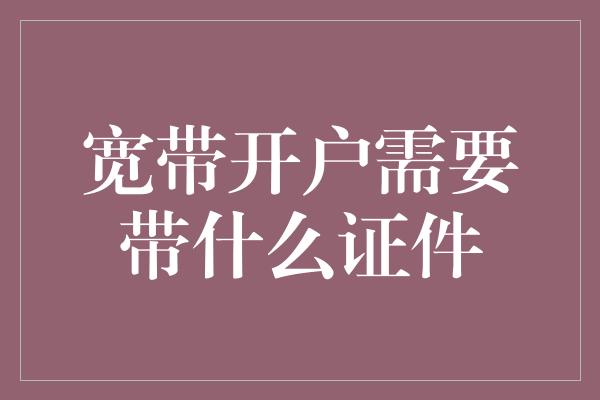 宽带开户需要带什么证件