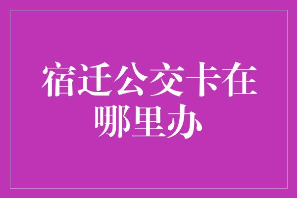 宿迁公交卡在哪里办