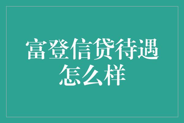 富登信贷待遇怎么样