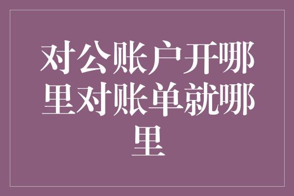 对公账户开哪里对账单就哪里