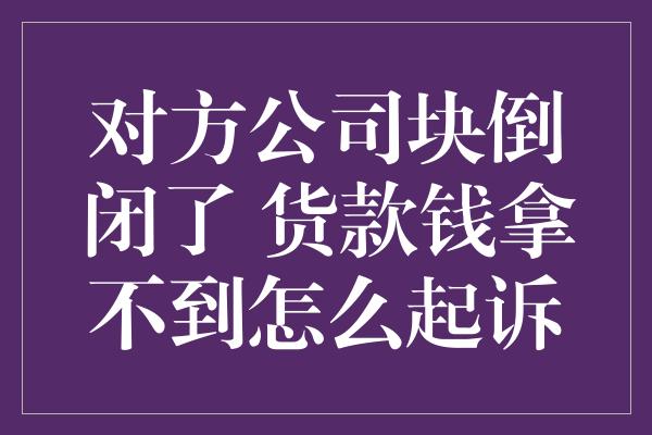 对方公司块倒闭了 货款钱拿不到怎么起诉