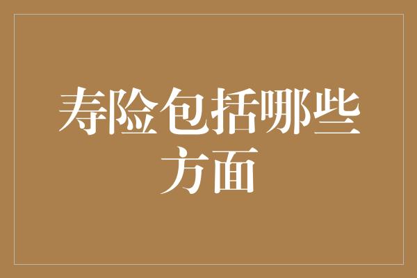 寿险包括哪些方面