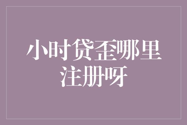 小时贷歪哪里注册呀