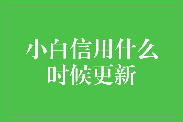 小白信用什么时候更新