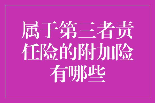 属于第三者责任险的附加险有哪些