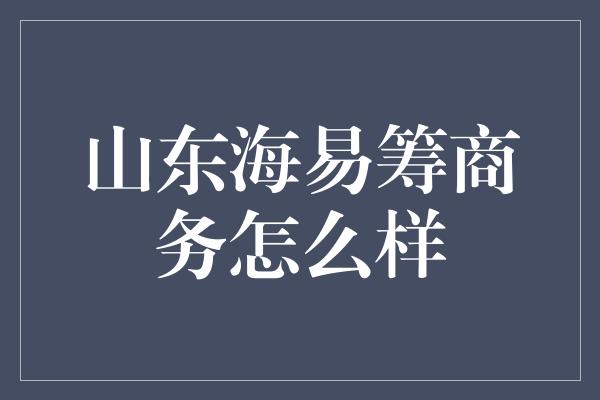 山东海易筹商务怎么样