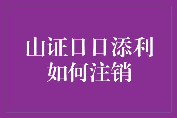 山证日日添利如何注销