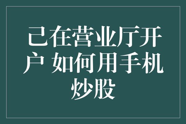 己在营业厅开户 如何用手机炒股