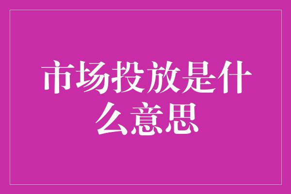 市场投放是什么意思