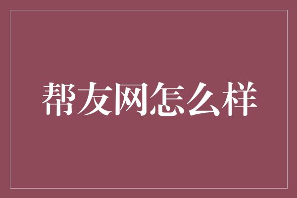 帮友网怎么样