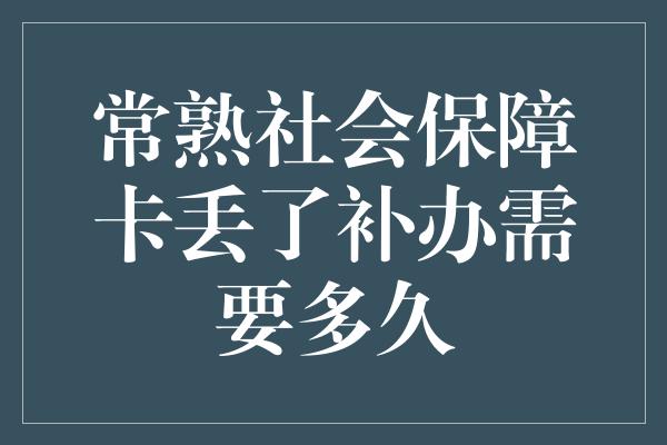 常熟社会保障卡丢了补办需要多久