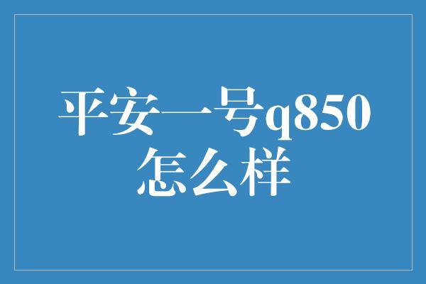 平安一号q850怎么样