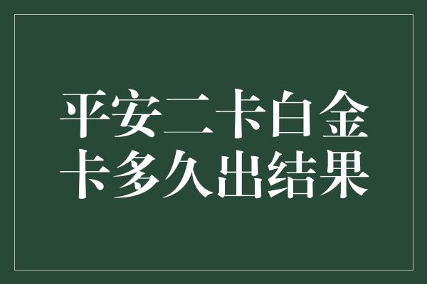 平安二卡白金卡多久出结果