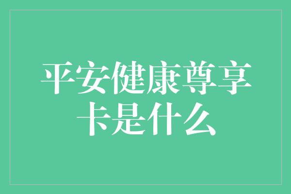 平安健康尊享卡是什么