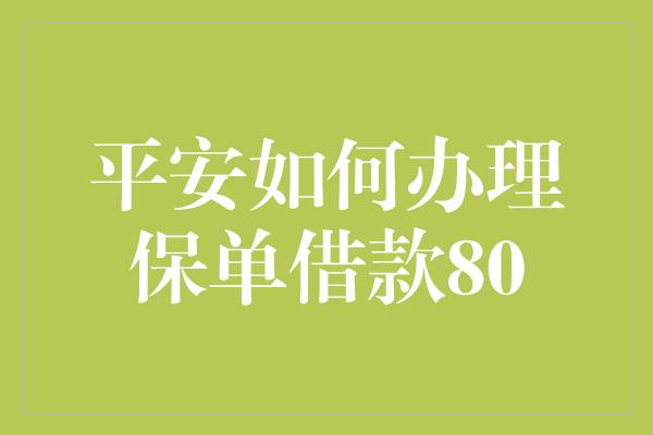 平安如何办理保单借款80