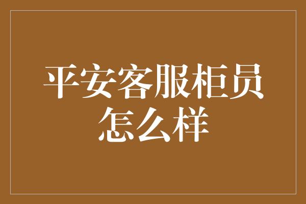 平安客服柜员怎么样