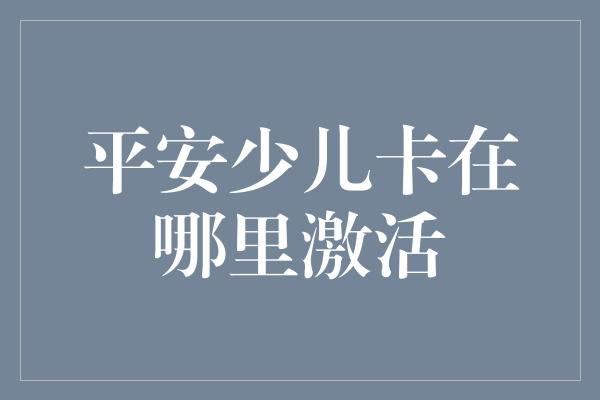 平安少儿卡在哪里激活