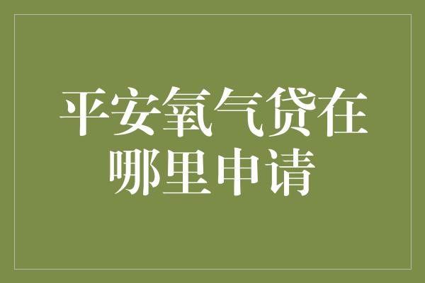 平安氧气贷在哪里申请