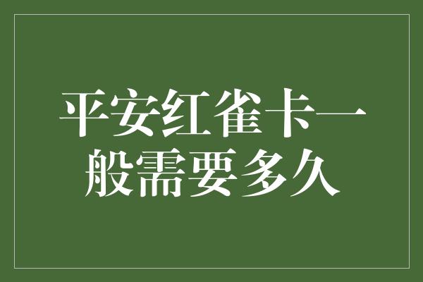 平安红雀卡一般需要多久