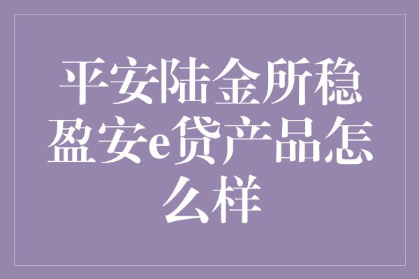 平安陆金所稳盈安e贷产品怎么样