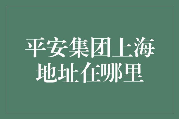 平安集团上海地址在哪里