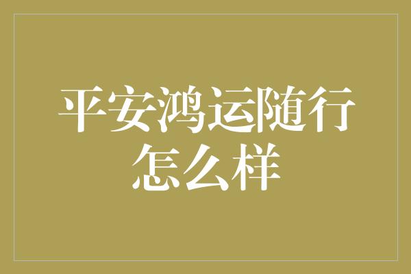 平安鸿运随行怎么样