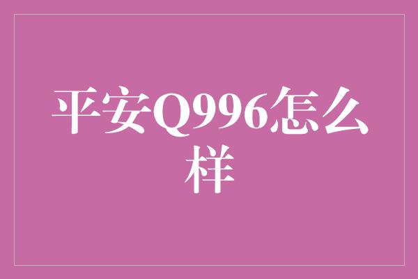 平安Q996怎么样