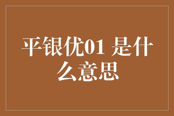 平银优01 是什么意思