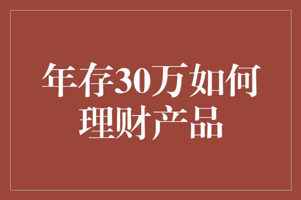 年存30万如何理财产品