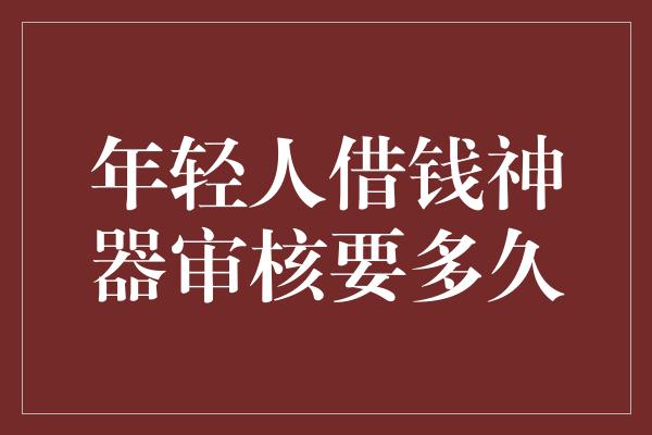 年轻人借钱神器审核要多久