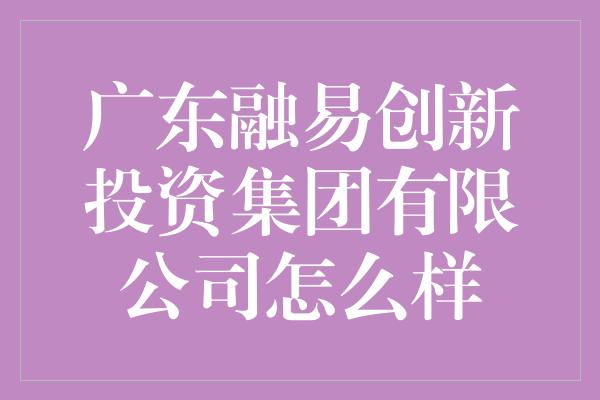 广东融易创新投资集团有限公司怎么样