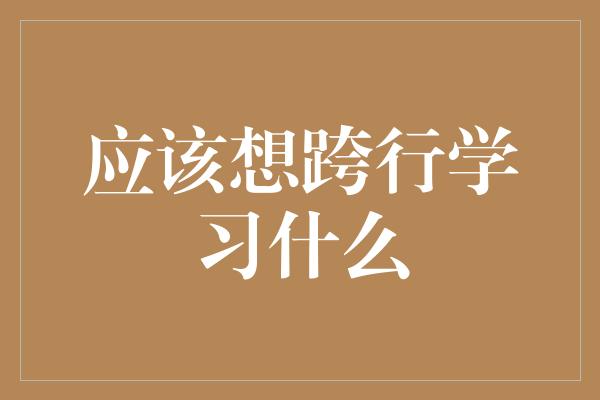 应该想跨行学习什么