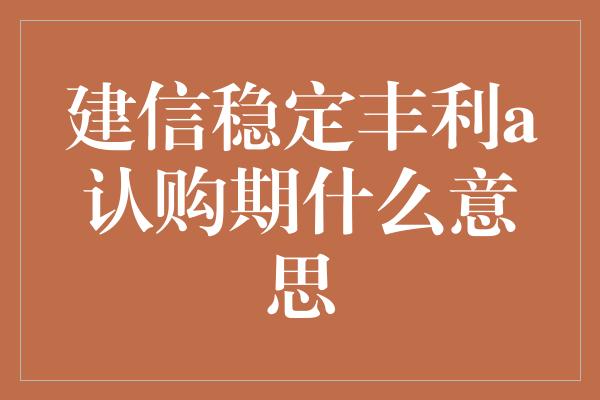 建信稳定丰利a认购期什么意思