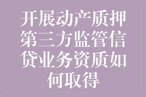 开展动产质押第三方监管信贷业务资质如何取得