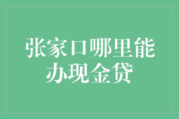 张家口哪里能办现金贷