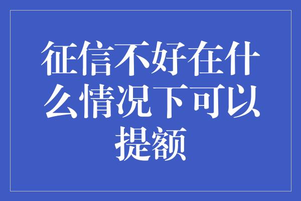 征信不好在什么情况下可以提额