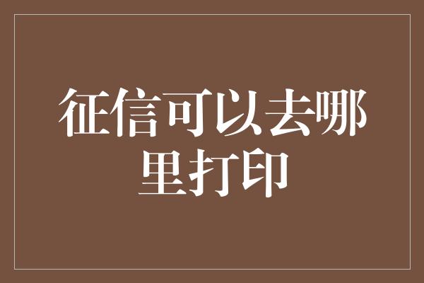 征信可以去哪里打印