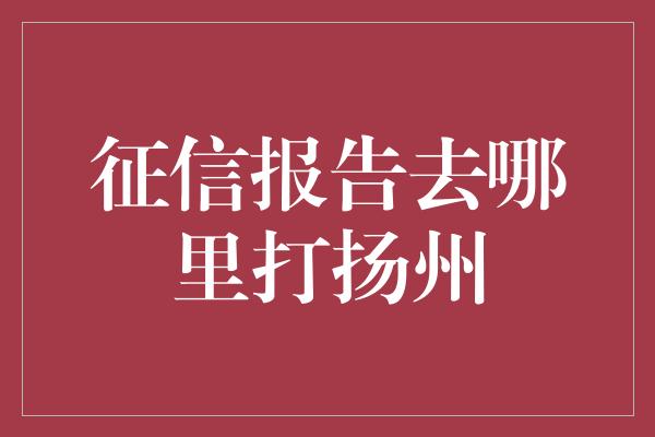 征信报告去哪里打扬州