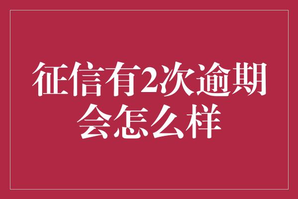 征信有2次逾期会怎么样